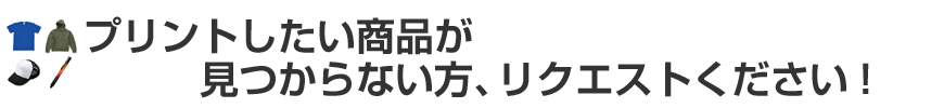 プリントしたい商品が見つからない方、リクエストください